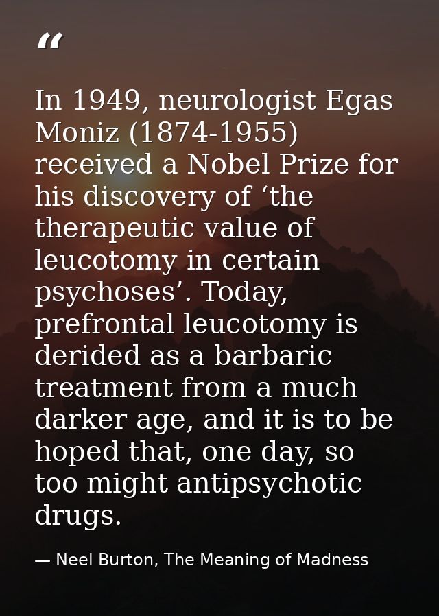 In 1949, neurologist Egas Moniz (1874-1955) received a Nobel Prize for his discovery of ‘the therapeutic value of leucot — Neel Burton, The Meaning of Madness