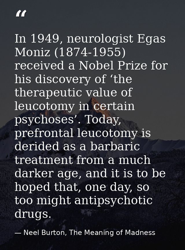 In 1949, neurologist Egas Moniz (1874-1955) received a Nobel Prize for his discovery of ‘the therapeutic value of leucot — Neel Burton, The Meaning of Madness