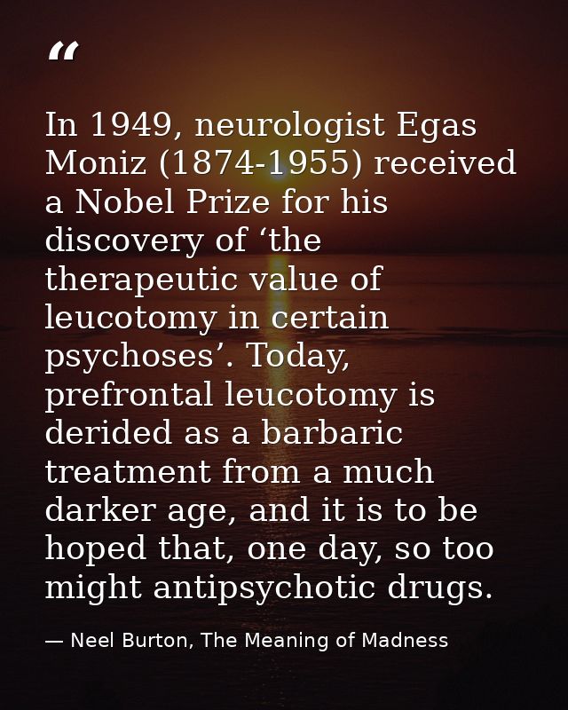 In 1949, neurologist Egas Moniz (1874-1955) received a Nobel Prize for his discovery of ‘the therapeutic value of leucot — Neel Burton, The Meaning of Madness