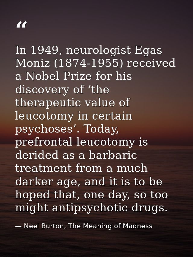 In 1949, neurologist Egas Moniz (1874-1955) received a Nobel Prize for his discovery of ‘the therapeutic value of leucot — Neel Burton, The Meaning of Madness