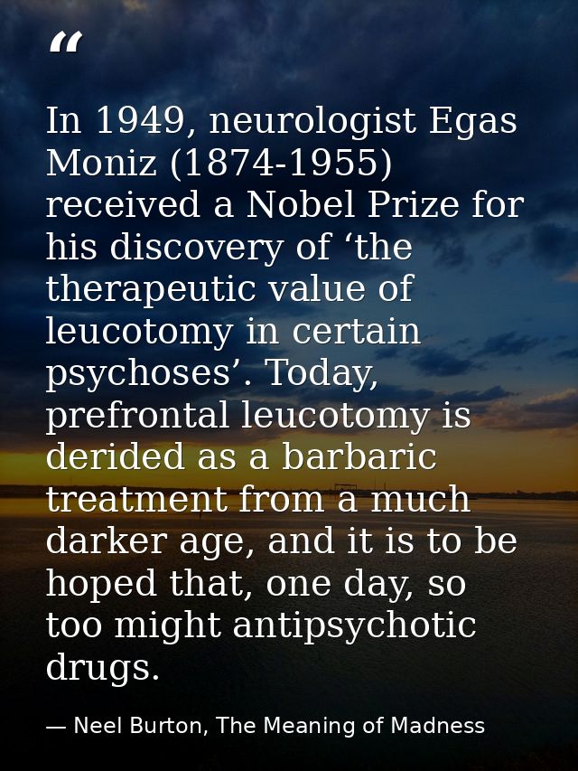 In 1949, neurologist Egas Moniz (1874-1955) received a Nobel Prize for his discovery of ‘the therapeutic value of leucot — Neel Burton, The Meaning of Madness