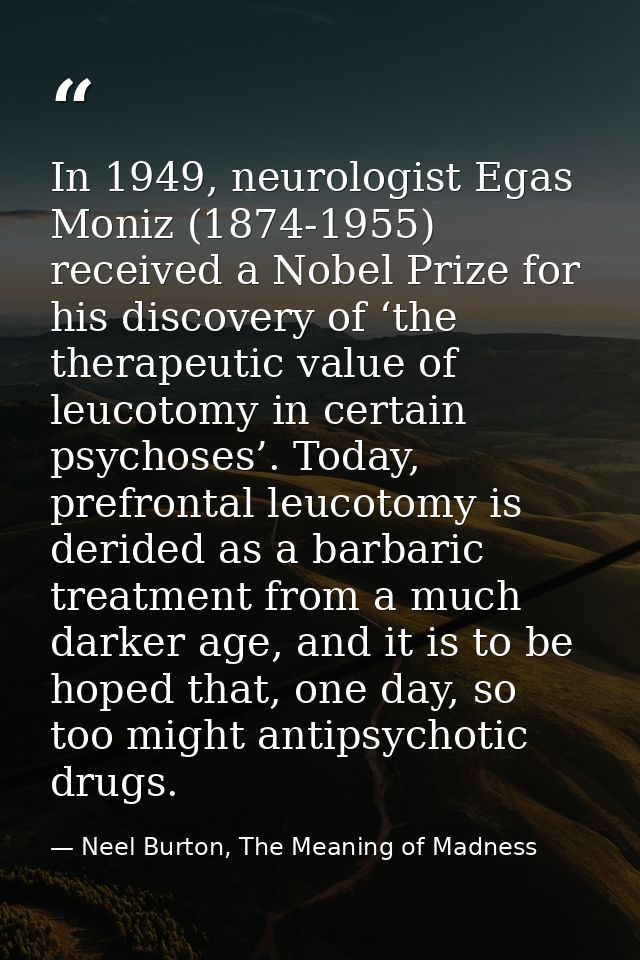 In 1949, neurologist Egas Moniz (1874-1955) received a Nobel Prize for his discovery of ‘the therapeutic value of leucot — Neel Burton, The Meaning of Madness