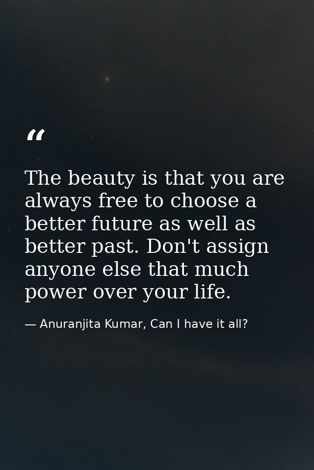 The beauty is that you are always free to choose a better future as well as better past. Don't assign anyone else that m — Anuranjita Kumar, Can I have it all?