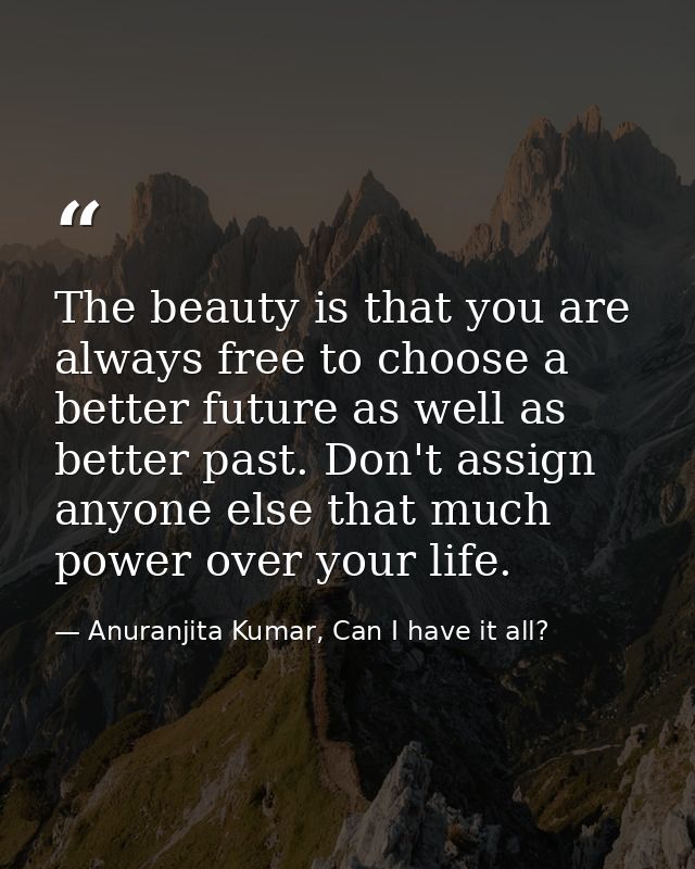 The beauty is that you are always free to choose a better future as well as better past. Don't assign anyone else that m — Anuranjita Kumar, Can I have it all?