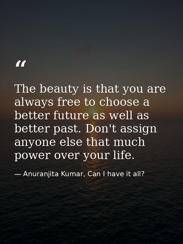 The beauty is that you are always free to choose a better future as well as better past. Don't assign anyone else that m — Anuranjita Kumar, Can I have it all?