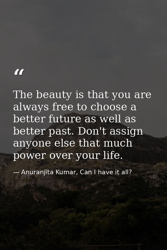 The beauty is that you are always free to choose a better future as well as better past. Don't assign anyone else that m — Anuranjita Kumar, Can I have it all?