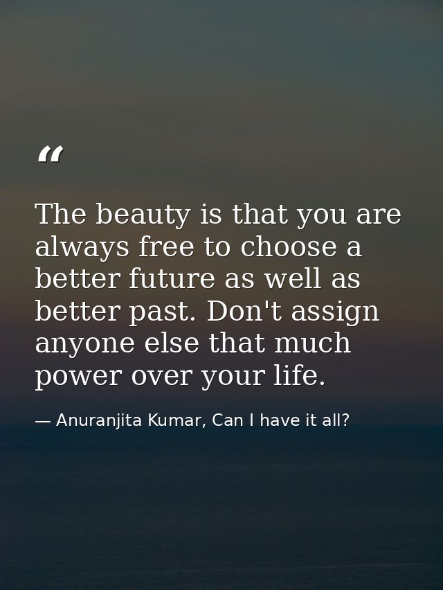 The beauty is that you are always free to choose a better future as well as better past. Don't assign anyone else that m — Anuranjita Kumar, Can I have it all?