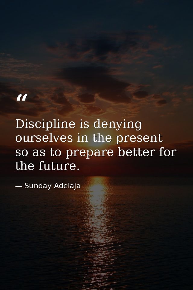 Discipline is denying ourselves in the present so as to prepare better for the future. — Sunday Adelaja