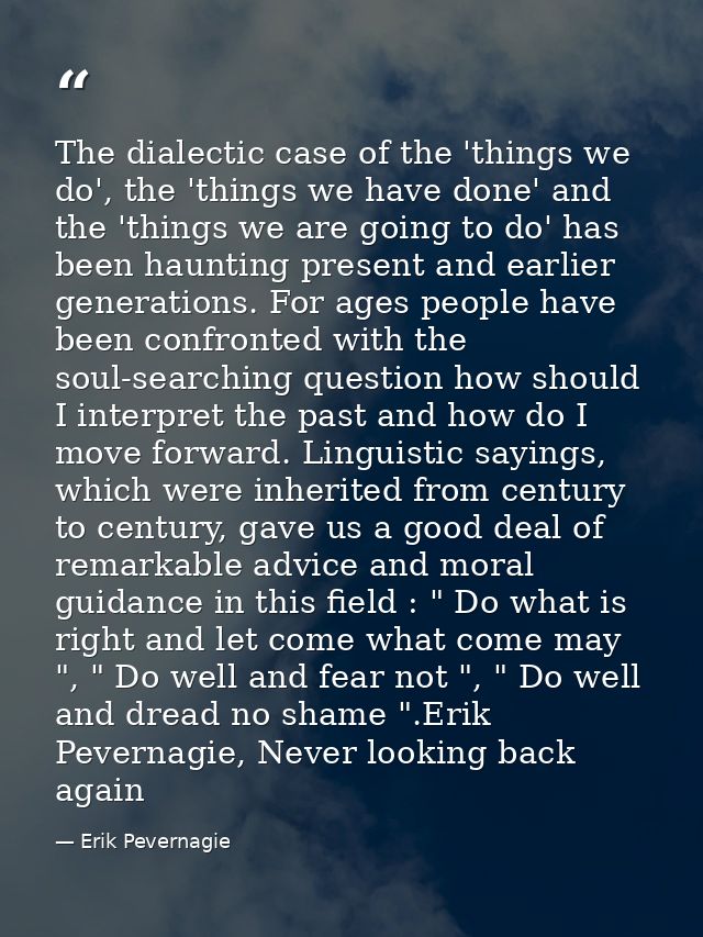 The dialectic case of the 'things we do', the 'things we have done' and the 'things we are going to do' has been hauntin — Erik Pevernagie
