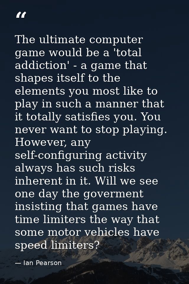 The ultimate computer game would be a 'total addiction' - a game that shapes itself to the elements you most like to pla — Ian Pearson