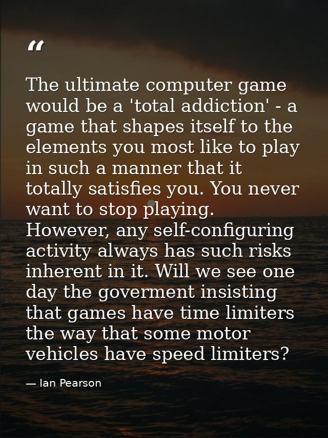 The ultimate computer game would be a 'total addiction' - a game that shapes itself to the elements you most like to pla — Ian Pearson