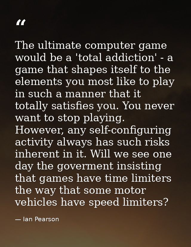 The ultimate computer game would be a 'total addiction' - a game that shapes itself to the elements you most like to pla — Ian Pearson