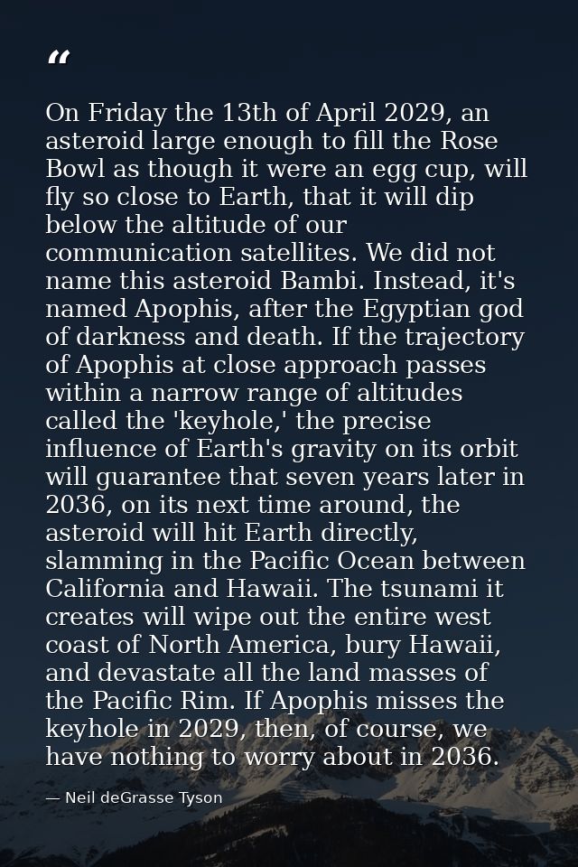 On Friday the 13th of April 2029, an asteroid large enough to fill the Rose Bowl as though it were an egg cup, will fly  — Neil deGrasse Tyson