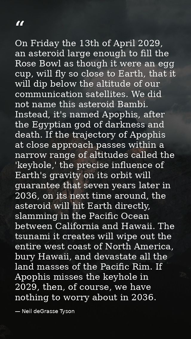 On Friday the 13th of April 2029, an asteroid large enough to fill the Rose Bowl as though it were an egg cup, will fly  — Neil deGrasse Tyson