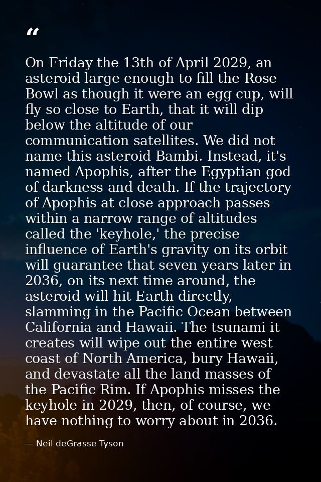 On Friday the 13th of April 2029, an asteroid large enough to fill the Rose Bowl as though it were an egg cup, will fly  — Neil deGrasse Tyson