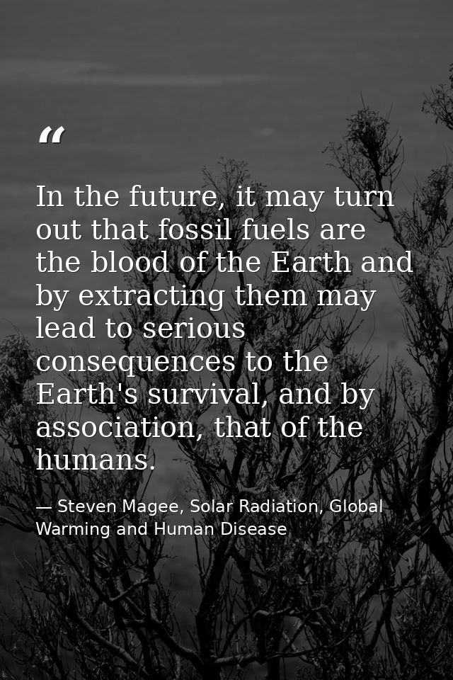 In the future, it may turn out that fossil fuels are the blood of the Earth and by extracting them may lead to serious c — Steven Magee, Solar Radiation, Global Warming and Human Disease