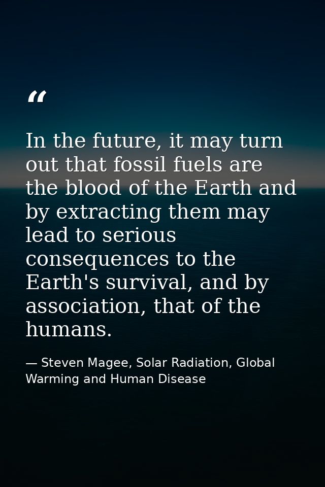 In the future, it may turn out that fossil fuels are the blood of the Earth and by extracting them may lead to serious c — Steven Magee, Solar Radiation, Global Warming and Human Disease