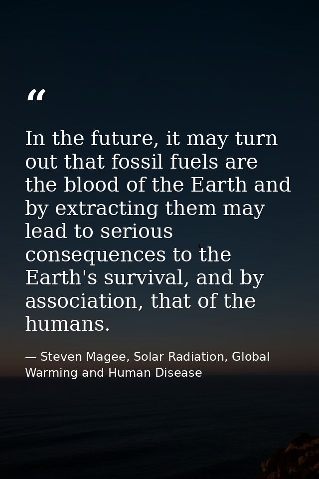 In the future, it may turn out that fossil fuels are the blood of the Earth and by extracting them may lead to serious c — Steven Magee, Solar Radiation, Global Warming and Human Disease