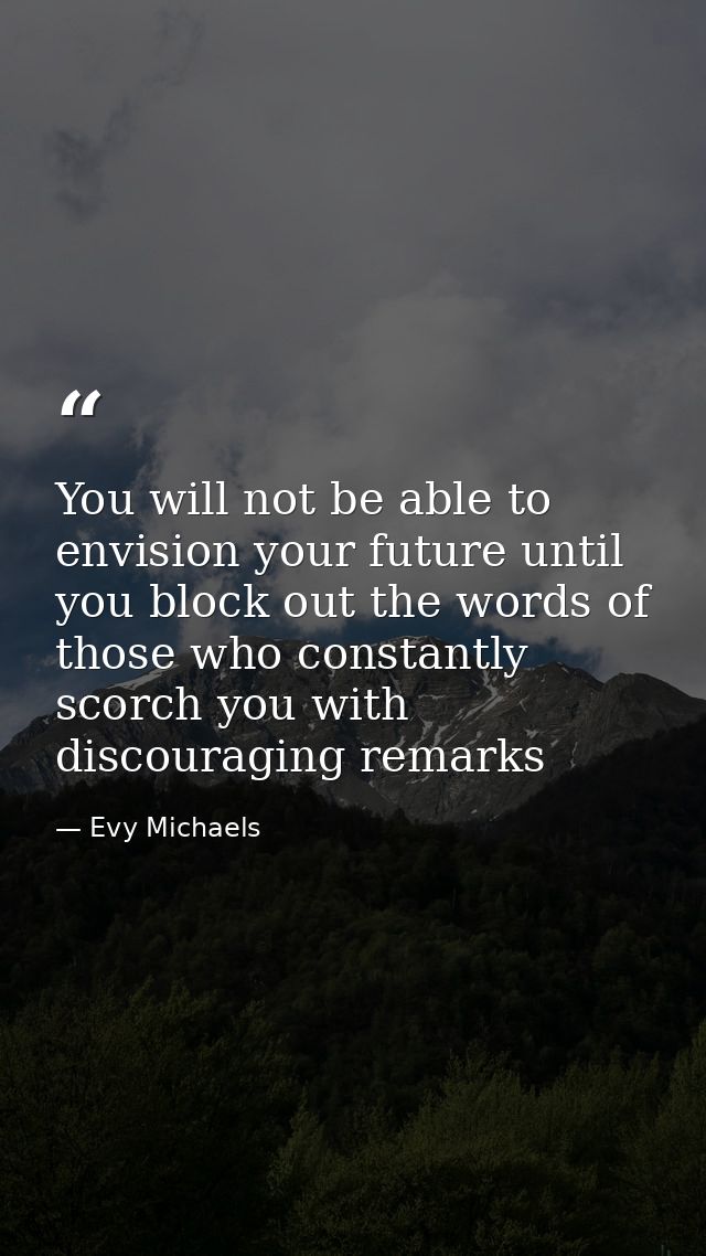 You will not be able to envision your future until you block out the words of those who constantly scorch you with disco — Evy Michaels
