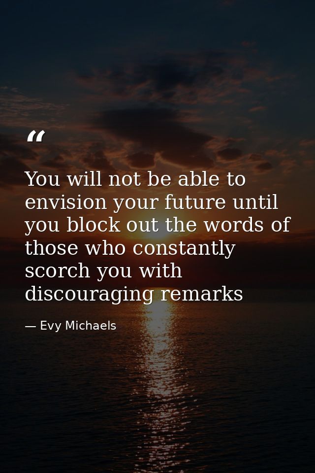 You will not be able to envision your future until you block out the words of those who constantly scorch you with disco — Evy Michaels