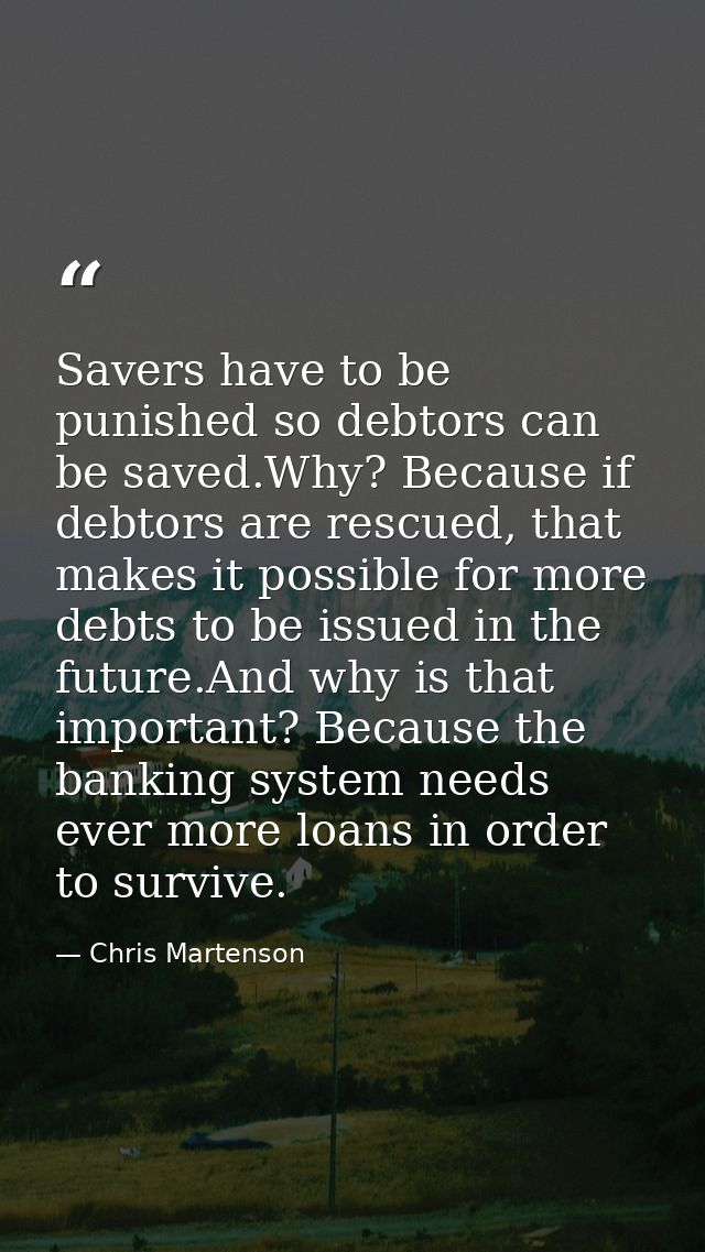 Savers have to be punished so debtors can be saved.Why? Because if debtors are rescued, that makes it possible for more  — Chris Martenson