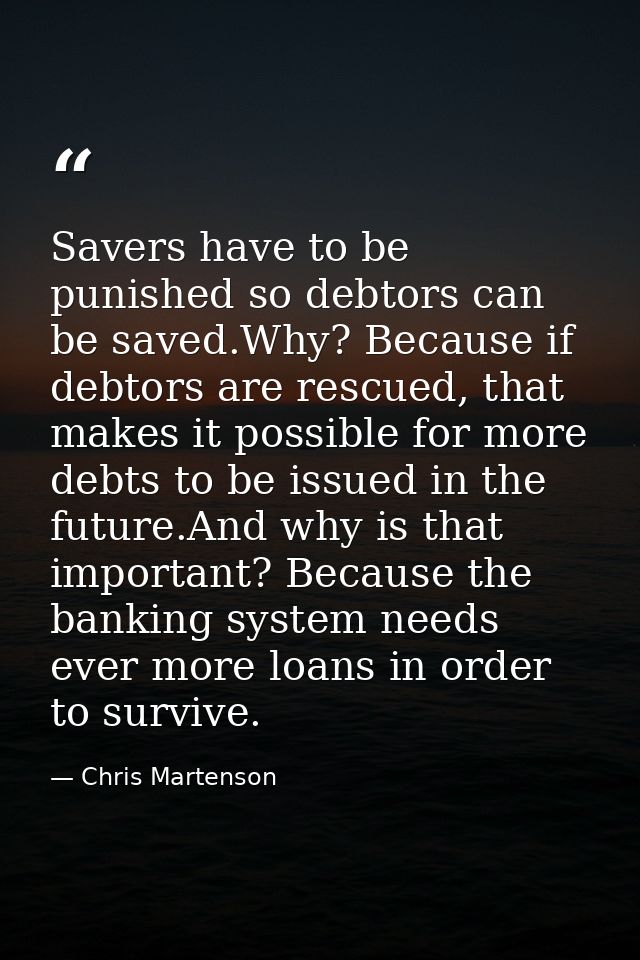 Savers have to be punished so debtors can be saved.Why? Because if debtors are rescued, that makes it possible for more  — Chris Martenson