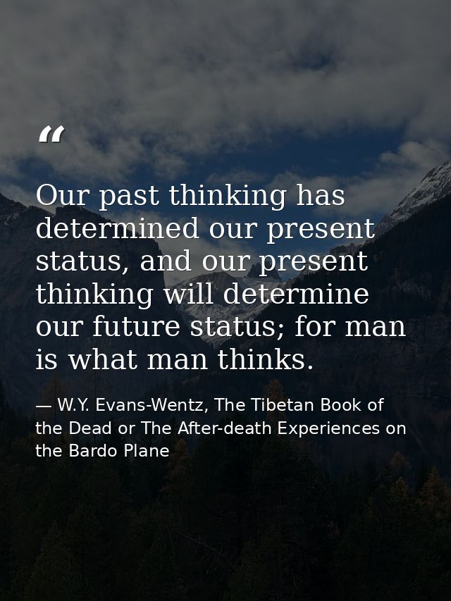 Our past thinking has determined our present status, and our present thinking will determine our future status; for man  — W.Y. Evans-Wentz, The Tibetan Book of the Dead or The After-death Experiences on the Bardo Plane