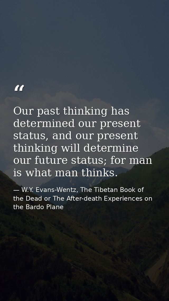 Our past thinking has determined our present status, and our present thinking will determine our future status; for man  — W.Y. Evans-Wentz, The Tibetan Book of the Dead or The After-death Experiences on the Bardo Plane