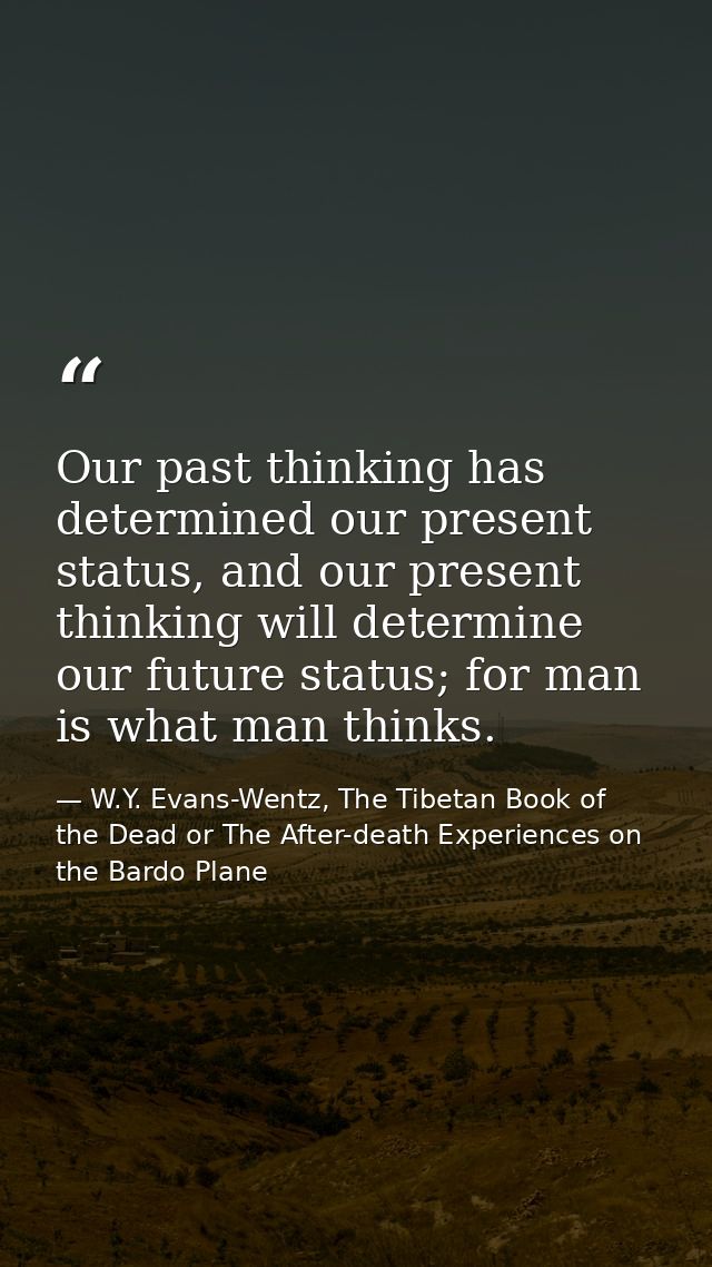 Our past thinking has determined our present status, and our present thinking will determine our future status; for man  — W.Y. Evans-Wentz, The Tibetan Book of the Dead or The After-death Experiences on the Bardo Plane