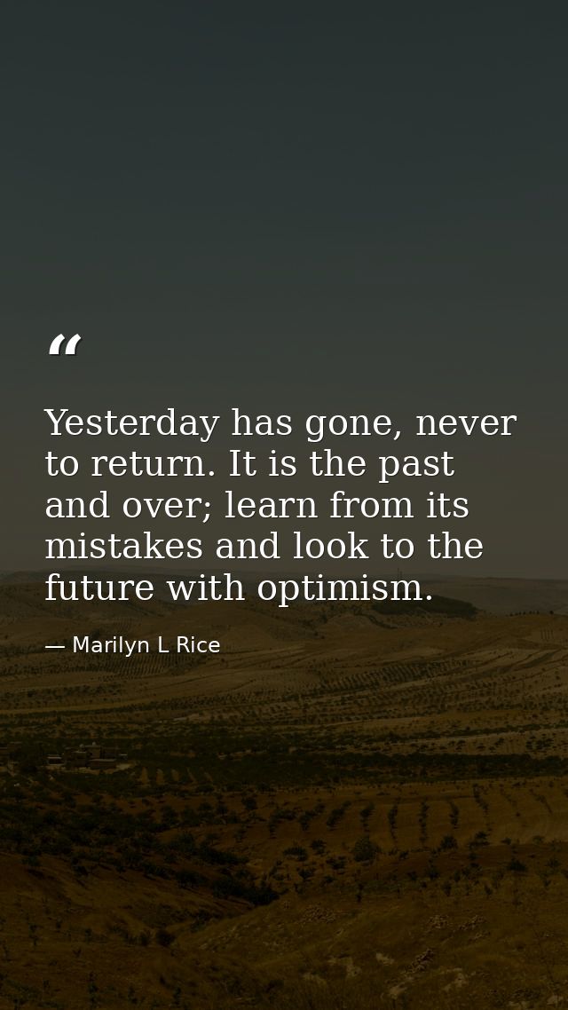 Yesterday has gone, never to return. It is the past and over; learn from its mistakes and look to the future with optimi — Marilyn L Rice