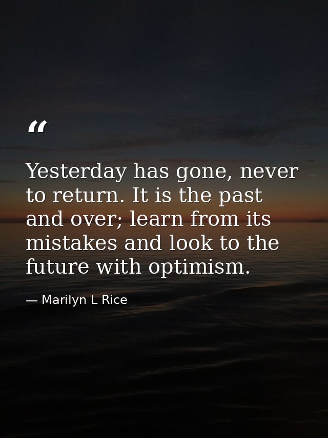 Yesterday has gone, never to return. It is the past and over; learn from its mistakes and look to the future with optimi — Marilyn L Rice