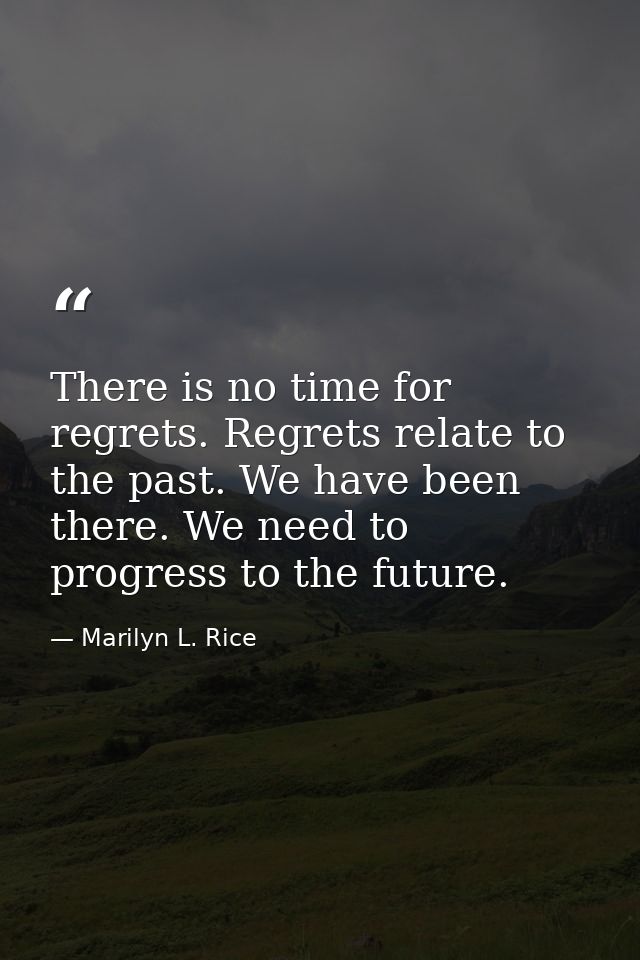 There is no time for regrets. Regrets relate to the past. We have been there. We need to progress to the future. — Marilyn L. Rice