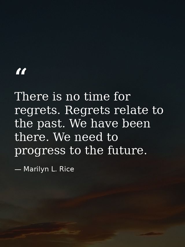 There is no time for regrets. Regrets relate to the past. We have been there. We need to progress to the future. — Marilyn L. Rice