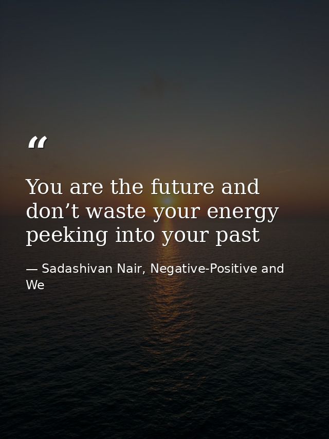 You are the future and don’t waste your energy peeking into your past — Sadashivan Nair, Negative-Positive and We