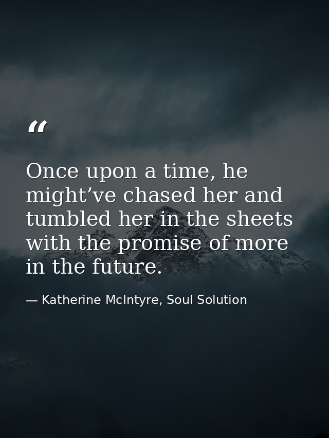Once upon a time, he might’ve chased her and tumbled her in the sheets with the promise of more in the future. — Katherine McIntyre, Soul Solution