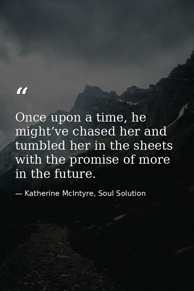 Once upon a time, he might’ve chased her and tumbled her in the sheets with the promise of more in the future. — Katherine McIntyre, Soul Solution