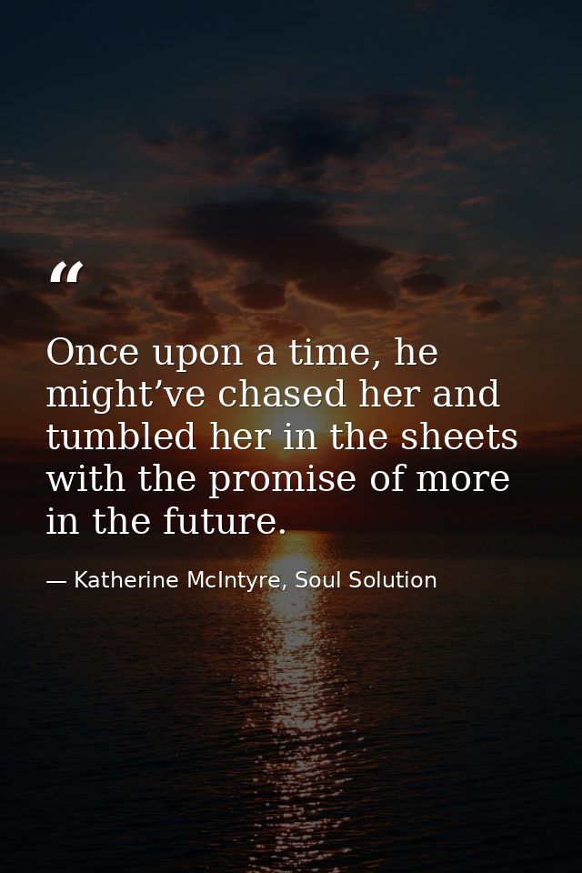 Once upon a time, he might’ve chased her and tumbled her in the sheets with the promise of more in the future. — Katherine McIntyre, Soul Solution