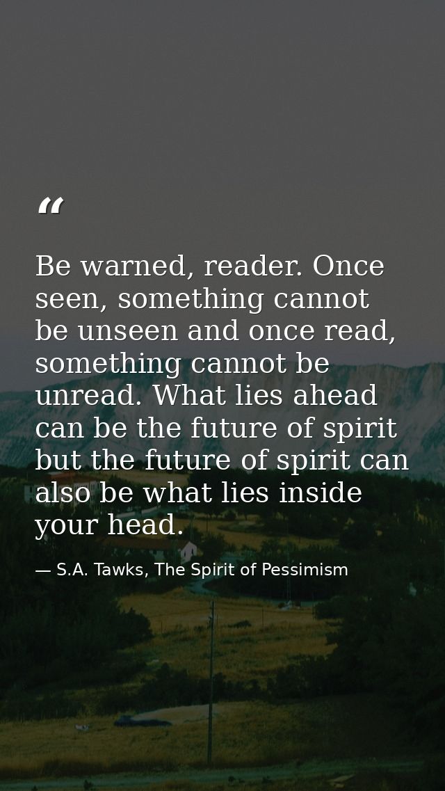 Be warned, reader. Once seen, something cannot be unseen and once read, something cannot be unread. What lies ahead can  — S.A. Tawks, The Spirit of Pessimism