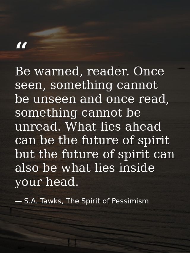 Be warned, reader. Once seen, something cannot be unseen and once read, something cannot be unread. What lies ahead can  — S.A. Tawks, The Spirit of Pessimism