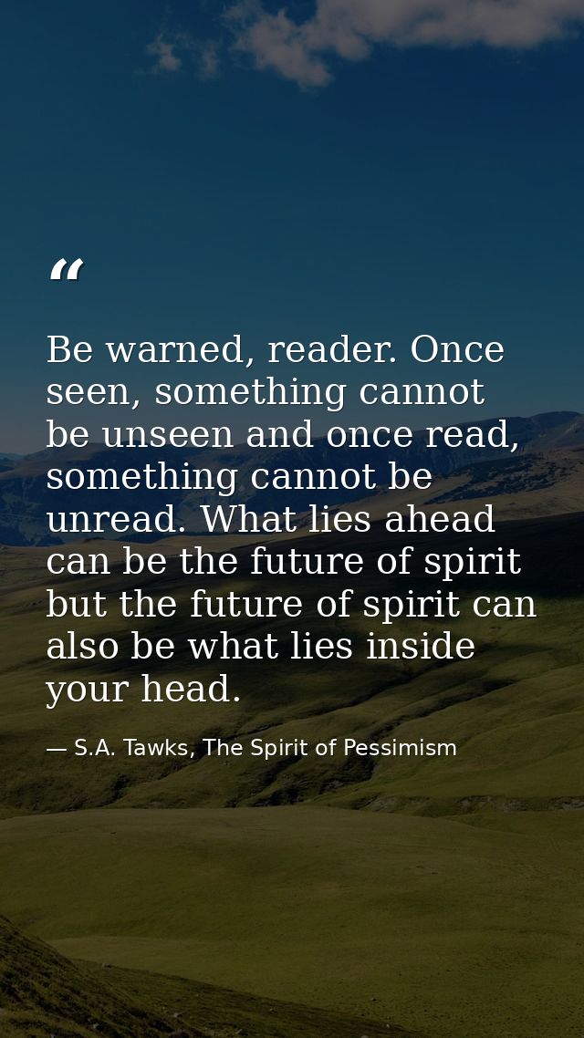 Be warned, reader. Once seen, something cannot be unseen and once read, something cannot be unread. What lies ahead can  — S.A. Tawks, The Spirit of Pessimism