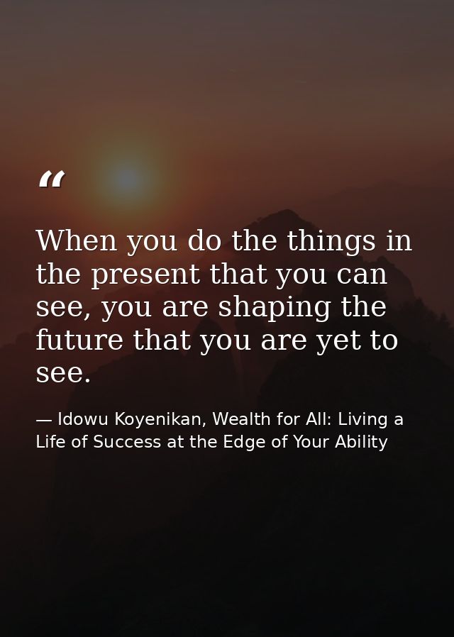 When you do the things in the present that you can see, you are shaping the future that you are yet to see. — Idowu Koyenikan, Wealth for All: Living a Life of Success at the Edge of Your Ability