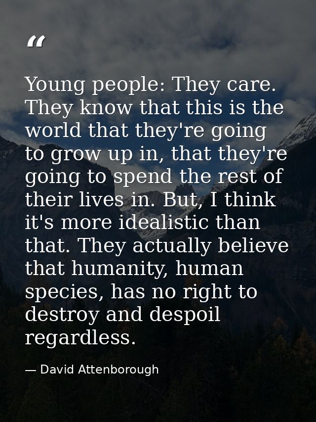 Young people: They care. They know that this is the world that they're going to grow up in, that they're going to spend  — David Attenborough