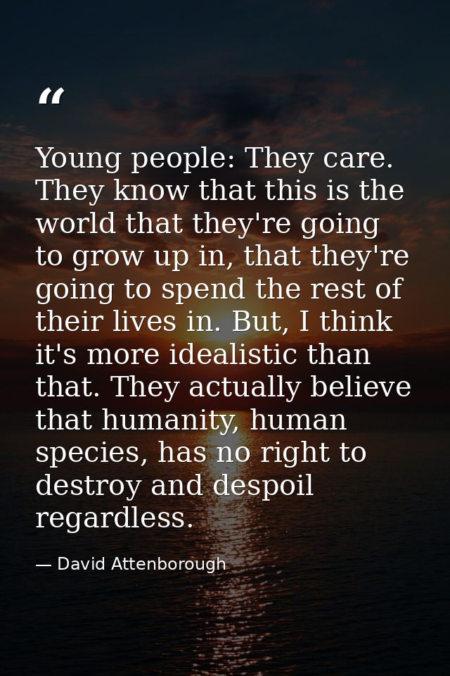 Young people: They care. They know that this is the world that they're going to grow up in, that they're going to spend  — David Attenborough
