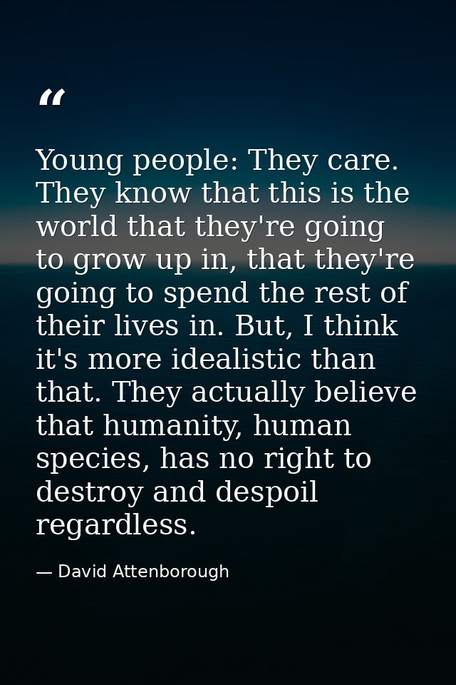 Young people: They care. They know that this is the world that they're going to grow up in, that they're going to spend  — David Attenborough