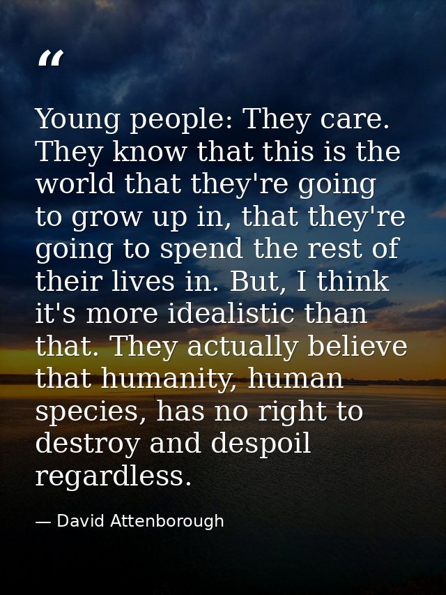 Young people: They care. They know that this is the world that they're going to grow up in, that they're going to spend  — David Attenborough