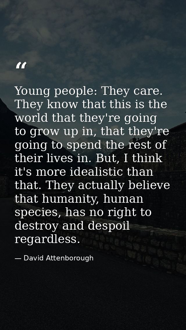 Young people: They care. They know that this is the world that they're going to grow up in, that they're going to spend  — David Attenborough