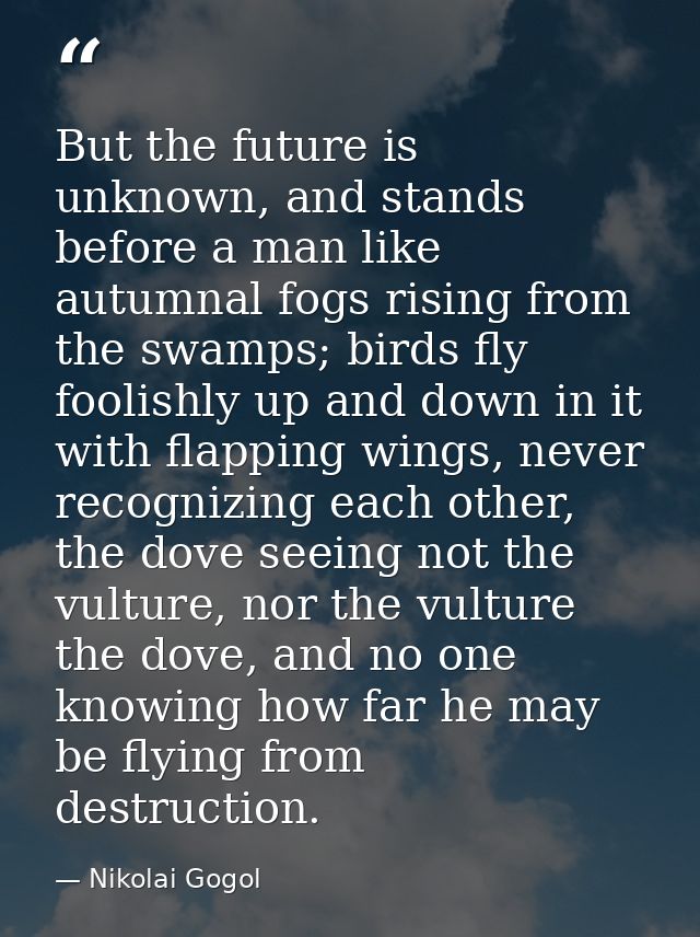 But the future is unknown, and stands before a man like autumnal fogs rising from the swamps; birds fly foolishly up and — Nikolai Gogol