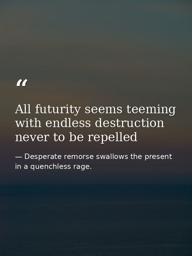 All futurity seems teeming with endless destruction never to be repelled — Desperate remorse swallows the present in a quenchless rage.