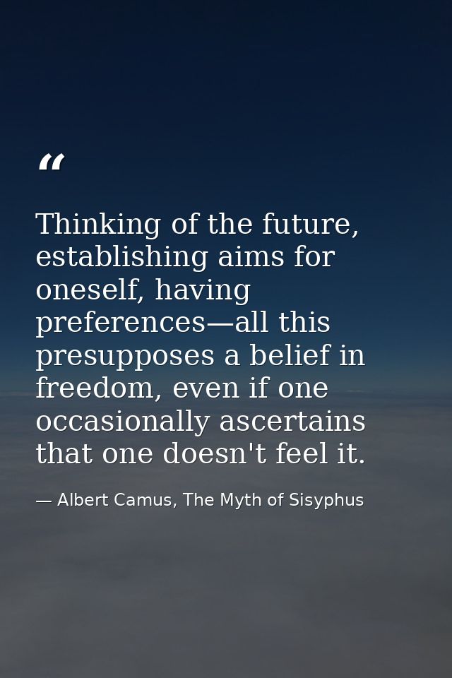 Thinking of the future, establishing aims for oneself, having preferences—all this presupposes a belief in freedom, even — Albert Camus, The Myth of Sisyphus