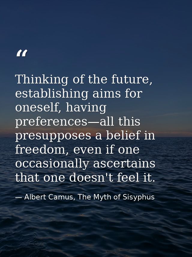 Thinking of the future, establishing aims for oneself, having preferences—all this presupposes a belief in freedom, even — Albert Camus, The Myth of Sisyphus